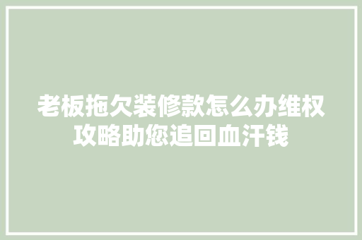 老板拖欠装修款怎么办维权攻略助您追回血汗钱 老板拖欠装修款怎么办维权攻略助您追回血汗钱 MI家设计百科