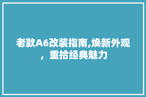 老款A6改装指南,焕新外观，重拾经典魅力 老款A6改装指南,焕新外观，重拾经典魅力 MI家设计百科
