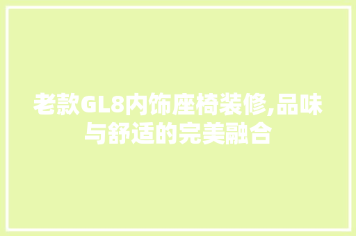 老款GL8内饰座椅装修,品味与舒适的完美融合 老款GL8内饰座椅装修,品味与舒适的完美融合 MI家公司推荐