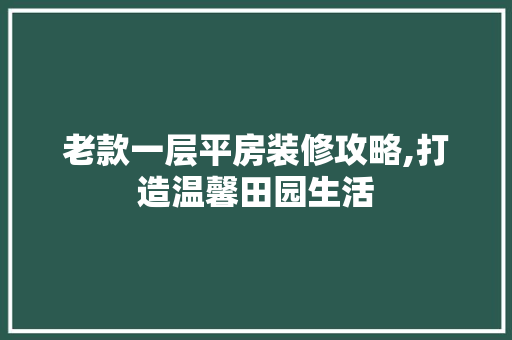 老款一层平房装修攻略,打造温馨田园生活 老款一层平房装修攻略,打造温馨田园生活 MI家装修攻略