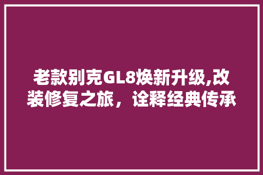 老款别克GL8焕新升级,改装修复之旅，诠释经典传承之美 老款别克GL8焕新升级,改装修复之旅，诠释经典传承之美 MI家设计指南