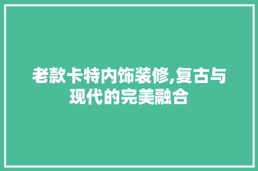 老款卡特内饰装修,复古与现代的完美融合 老款卡特内饰装修,复古与现代的完美融合 MI家设计百科