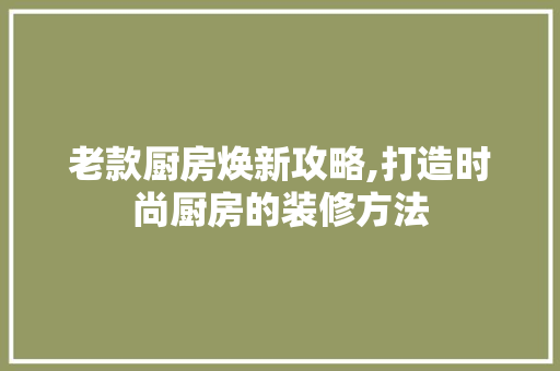 老款厨房焕新攻略,打造时尚厨房的装修方法