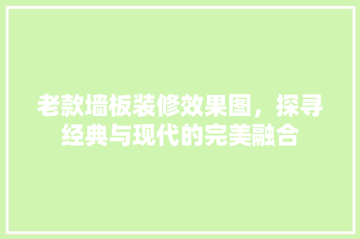 老款墙板装修效果图，探寻经典与现代的完美融合 老款墙板装修效果图，探寻经典与现代的完美融合 MI家公司推荐