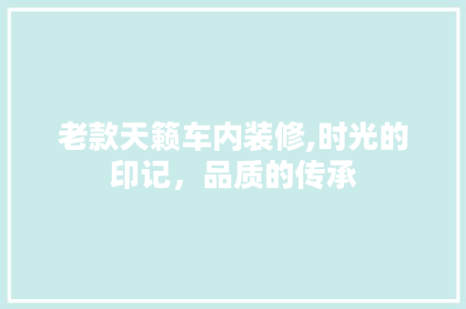 老款天籁车内装修,时光的印记，品质的传承 老款天籁车内装修,时光的印记，品质的传承 MI家公司推荐