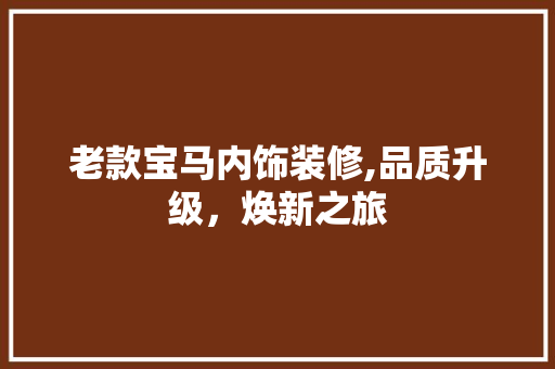 老款宝马内饰装修,品质升级，焕新之旅 老款宝马内饰装修,品质升级，焕新之旅 MI家设计百科