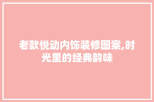 老款悦动内饰装修图案,时光里的经典韵味 老款悦动内饰装修图案,时光里的经典韵味 MI家装修经验