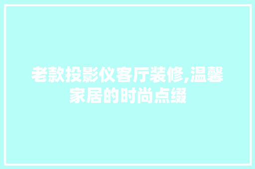 老款投影仪客厅装修,温馨家居的时尚点缀 老款投影仪客厅装修,温馨家居的时尚点缀 MI家设计百科