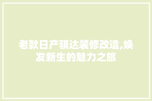 老款日产骐达装修改造,焕发新生的魅力之旅 老款日产骐达装修改造,焕发新生的魅力之旅 MI家设计指南