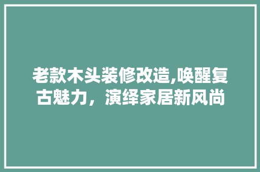 老款木头装修改造,唤醒复古魅力，演绎家居新风尚 老款木头装修改造,唤醒复古魅力，演绎家居新风尚 MI家装修经验
