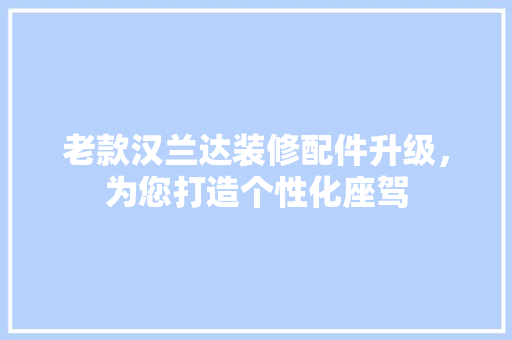 老款汉兰达装修配件升级，为您打造个性化座驾 老款汉兰达装修配件升级，为您打造个性化座驾 MI家公司推荐