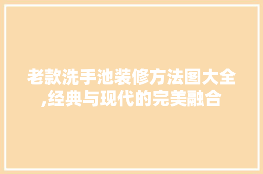 老款洗手池装修方法图大全,经典与现代的完美融合 老款洗手池装修方法图大全,经典与现代的完美融合 MI家设计指南