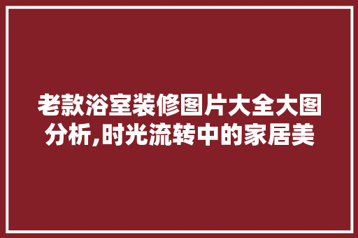 老款浴室装修图片大全大图分析,时光流转中的家居美学 老款浴室装修图片大全大图分析,时光流转中的家居美学 MI家公司推荐