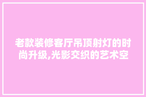 老款装修客厅吊顶射灯的时尚升级,光影交织的艺术空间 老款装修客厅吊顶射灯的时尚升级,光影交织的艺术空间 MI家设计百科