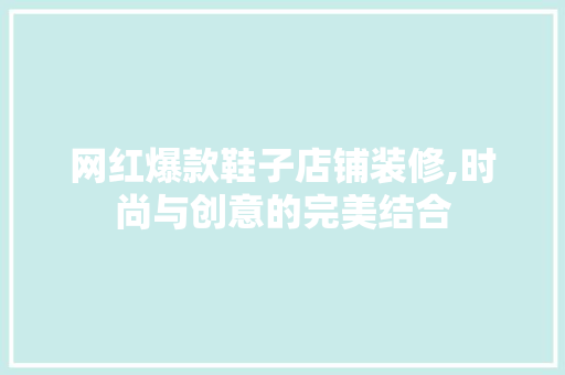 网红爆款鞋子店铺装修,时尚与创意的完美结合 网红爆款鞋子店铺装修,时尚与创意的完美结合 MI家装修攻略