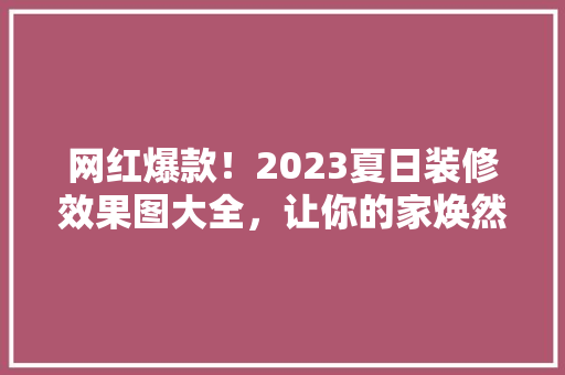 网红爆款！2023夏日装修效果图大全，让你的家焕然一新！ 网红爆款！2023夏日装修效果图大全，让你的家焕然一新！ MI家公司推荐
