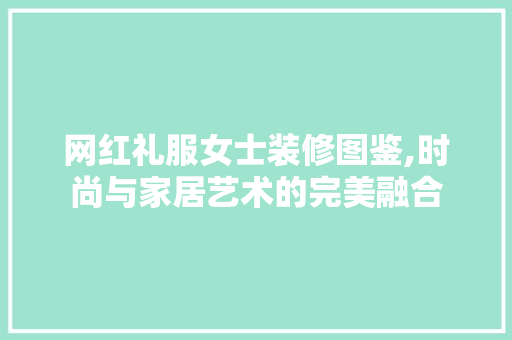 网红礼服女士装修图鉴,时尚与家居艺术的完美融合 网红礼服女士装修图鉴,时尚与家居艺术的完美融合 MI家装修攻略