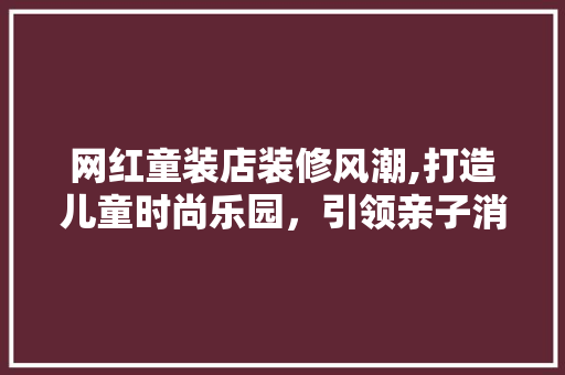 网红童装店装修风潮,打造儿童时尚乐园，引领亲子消费新趋势 网红童装店装修风潮,打造儿童时尚乐园，引领亲子消费新趋势 MI家装修经验