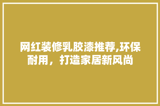 网红装修乳胶漆推荐,环保耐用，打造家居新风尚 网红装修乳胶漆推荐,环保耐用，打造家居新风尚 MI家装修经验