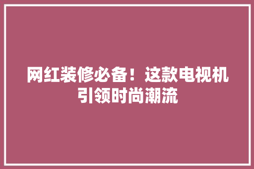 网红装修必备！这款电视机引领时尚潮流 网红装修必备！这款电视机引领时尚潮流 MI家公司推荐