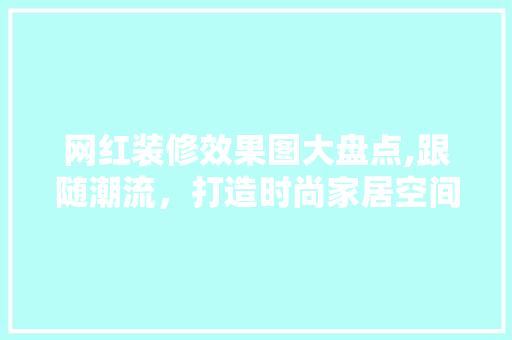网红装修效果图大盘点,跟随潮流，打造时尚家居空间 网红装修效果图大盘点,跟随潮流，打造时尚家居空间 MI家设计百科