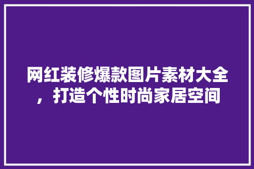 网红装修爆款图片素材大全，打造个性时尚家居空间 网红装修爆款图片素材大全，打造个性时尚家居空间 MI家设计百科