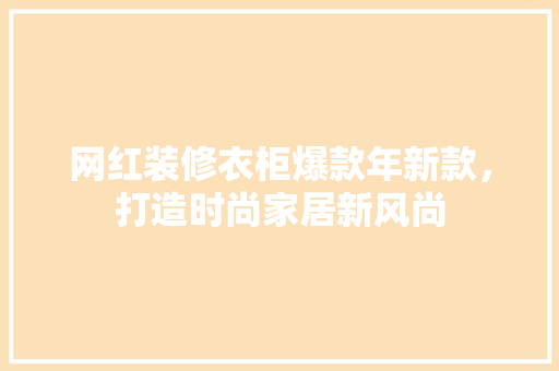 网红装修衣柜爆款年新款，打造时尚家居新风尚(网红衣柜设计)