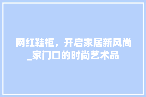 网红鞋柜，开启家居新风尚_家门口的时尚艺术品 网红鞋柜，开启家居新风尚_家门口的时尚艺术品 MI家设计百科