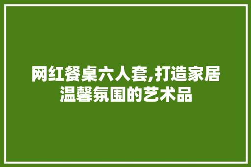 网红餐桌六人套,打造家居温馨氛围的艺术品 网红餐桌六人套,打造家居温馨氛围的艺术品 MI家设计指南