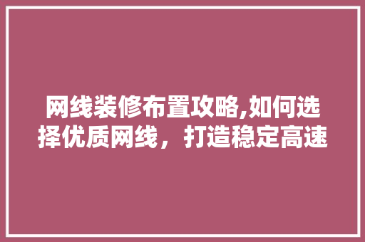 网线装修布置攻略,如何选择优质网线，打造稳定高速的网络环境 网线装修布置攻略,如何选择优质网线，打造稳定高速的网络环境 MI家装修经验