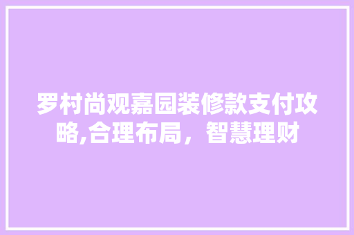 罗村尚观嘉园装修款支付攻略,合理布局，智慧理财 罗村尚观嘉园装修款支付攻略,合理布局，智慧理财 MI家设计百科