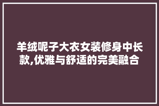 羊绒呢子大衣女装修身中长款,优雅与舒适的完美融合 羊绒呢子大衣女装修身中长款,优雅与舒适的完美融合 MI家装修攻略