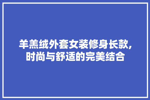 羊羔绒外套女装修身长款,时尚与舒适的完美结合 羊羔绒外套女装修身长款,时尚与舒适的完美结合 MI家装修经验