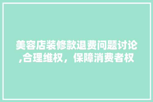 美容店装修款退费问题讨论,合理维权，保障消费者权益 美容店装修款退费问题讨论,合理维权，保障消费者权益 MI家装修攻略