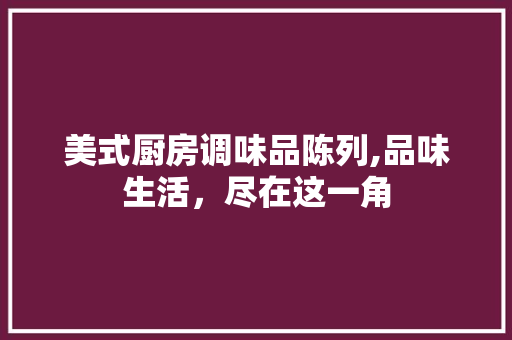 美式厨房调味品陈列,品味生活,尽在这一角 MI家设计指南 美式厨房调味品陈列,品味生活,尽在这一角 美式厨房调味品陈列,品味生活,尽在这一角 MI家设计指南