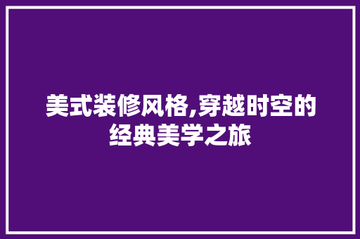美式装修风格,穿越时空的经典美学之旅 美式装修风格,穿越时空的经典美学之旅 MI家设计指南