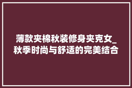 薄款夹棉秋装修身夹克女_秋季时尚与舒适的完美结合 薄款夹棉秋装修身夹克女_秋季时尚与舒适的完美结合 MI家设计百科