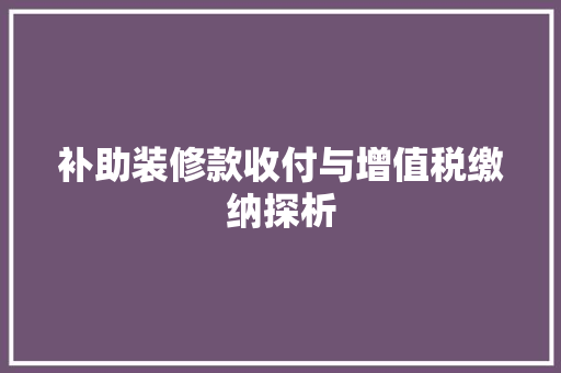补助装修款收付与增值税缴纳探析(补助装修款收付与增值税缴纳探析报告)