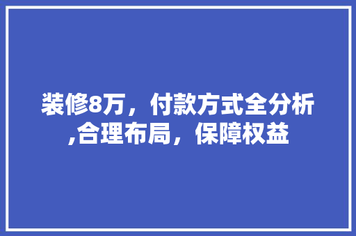 装修8万，付款方式全分析,合理布局，保障权益 装修8万，付款方式全分析,合理布局，保障权益 MI家设计百科