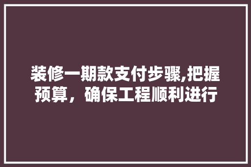 装修一期款支付步骤,把握预算，确保工程顺利进行 装修一期款支付步骤,把握预算，确保工程顺利进行 MI家公司推荐