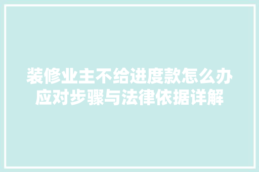 装修业主不给进度款怎么办应对步骤与法律依据详解 装修业主不给进度款怎么办应对步骤与法律依据详解 MI家装修攻略