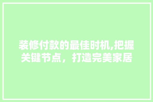 装修付款的最佳时机,把握关键节点，打造完美家居 装修付款的最佳时机,把握关键节点，打造完美家居 MI家公司推荐