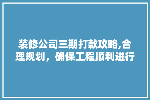 装修公司三期打款攻略,合理规划，确保工程顺利进行 装修公司三期打款攻略,合理规划，确保工程顺利进行 MI家设计指南
