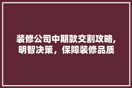 装修公司中期款交割攻略,明智决策，保障装修品质 装修公司中期款交割攻略,明智决策，保障装修品质 MI家装修经验