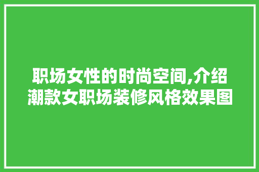 职场女性的时尚空间,介绍潮款女职场装修风格效果图 职场女性的时尚空间,介绍潮款女职场装修风格效果图 MI家公司推荐
