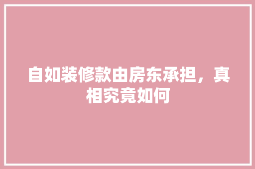 自如装修款由房东承担，真相究竟如何 自如装修款由房东承担，真相究竟如何 MI家装修经验