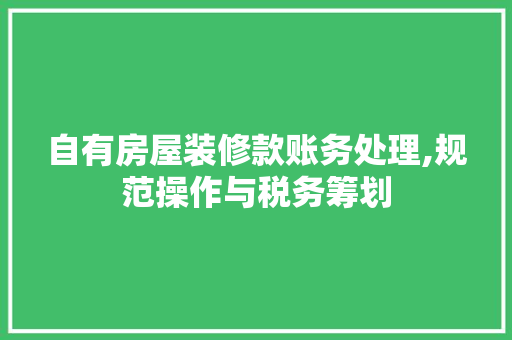 自有房屋装修款账务处理,规范操作与税务筹划 自有房屋装修款账务处理,规范操作与税务筹划 MI家公司推荐
