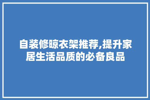 自装修晾衣架推荐,提升家居生活品质的必备良品 自装修晾衣架推荐,提升家居生活品质的必备良品 MI家装修经验