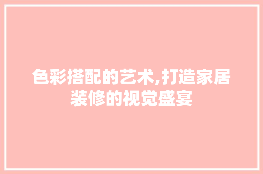 色彩搭配的艺术,打造家居装修的视觉盛宴 色彩搭配的艺术,打造家居装修的视觉盛宴 MI家设计指南