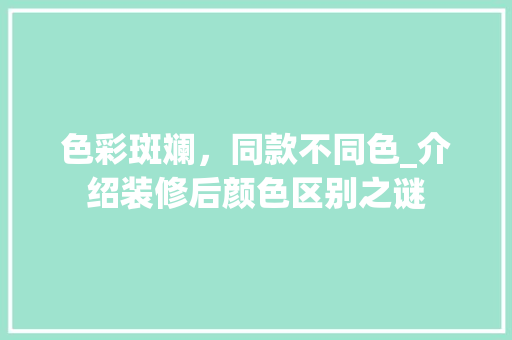 色彩斑斓，同款不同色_介绍装修后颜色区别之谜 色彩斑斓，同款不同色_介绍装修后颜色区别之谜 MI家设计指南
